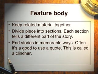 Feature body Keep related material together Divide piece into sections. Each section tells a different part of the story. End stories in memorable ways. Often it’s a good to use a quote. This is called a clincher. 