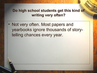 Do high school students get this kind of writing very often? Not very often. Most papers and yearbooks ignore thousands of story-telling chances every year. 