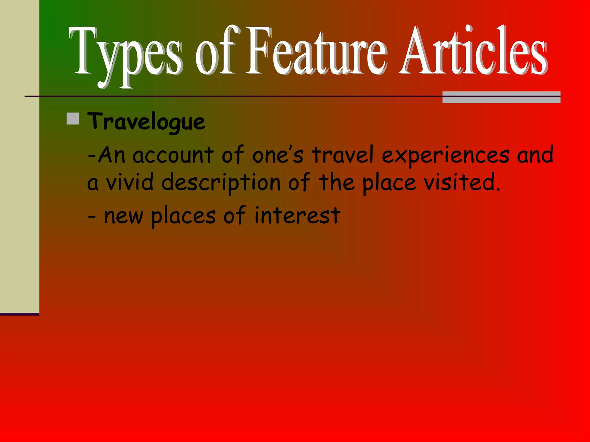  Travelogue
-An account of one’s travel experiences and
a vivid description of the place visited.
- new places of interest
 