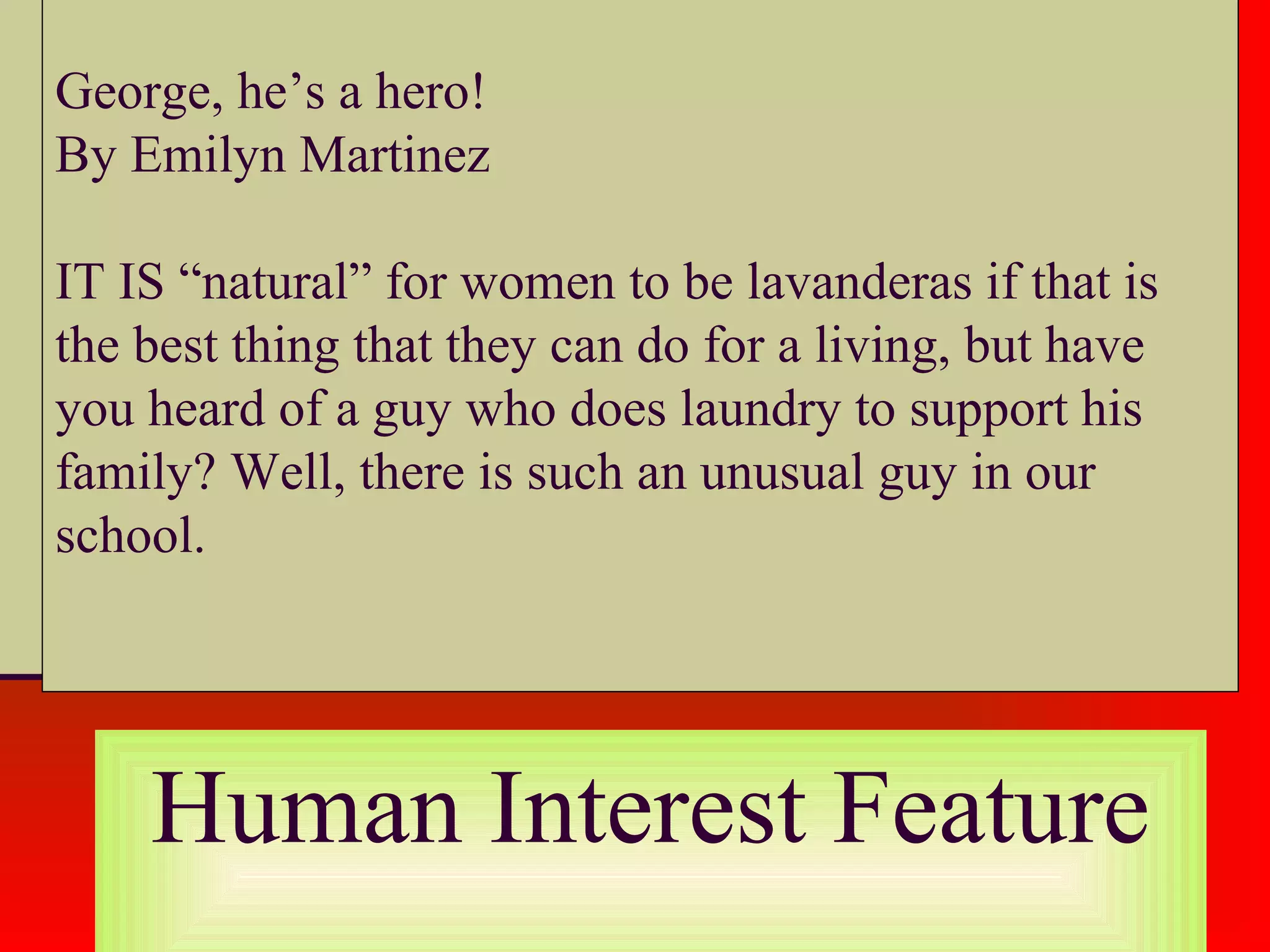 George, he’s a hero!
By Emilyn Martinez
IT IS “natural” for women to be lavanderas if that is
the best thing that they can do for a living, but have
you heard of a guy who does laundry to support his
family? Well, there is such an unusual guy in our
school.
Human Interest Feature
 