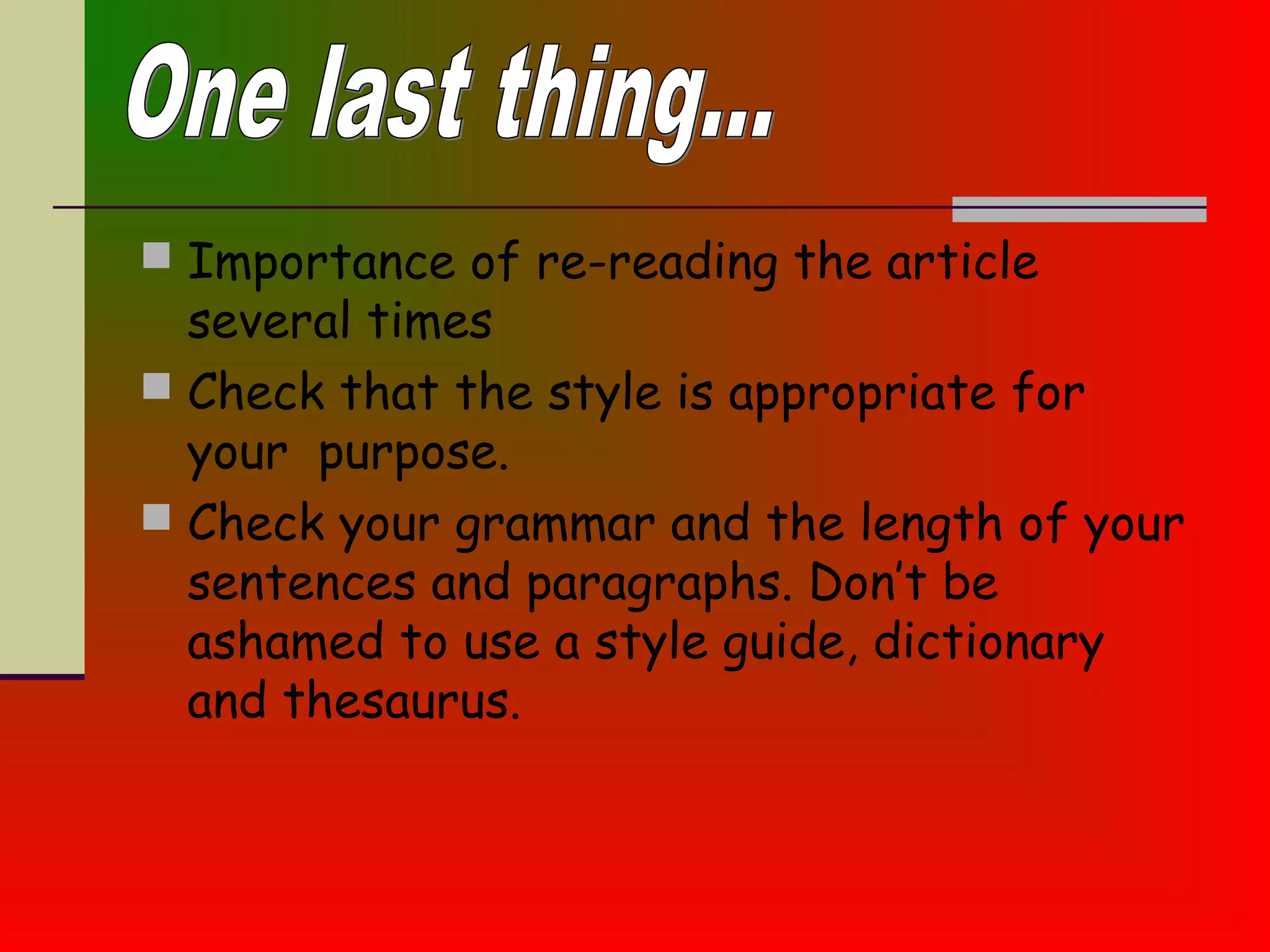  Importance of re-reading the article
several times
 Check that the style is appropriate for
your purpose.
 Check your grammar and the length of your
sentences and paragraphs. Don’t be
ashamed to use a style guide, dictionary
and thesaurus.
 