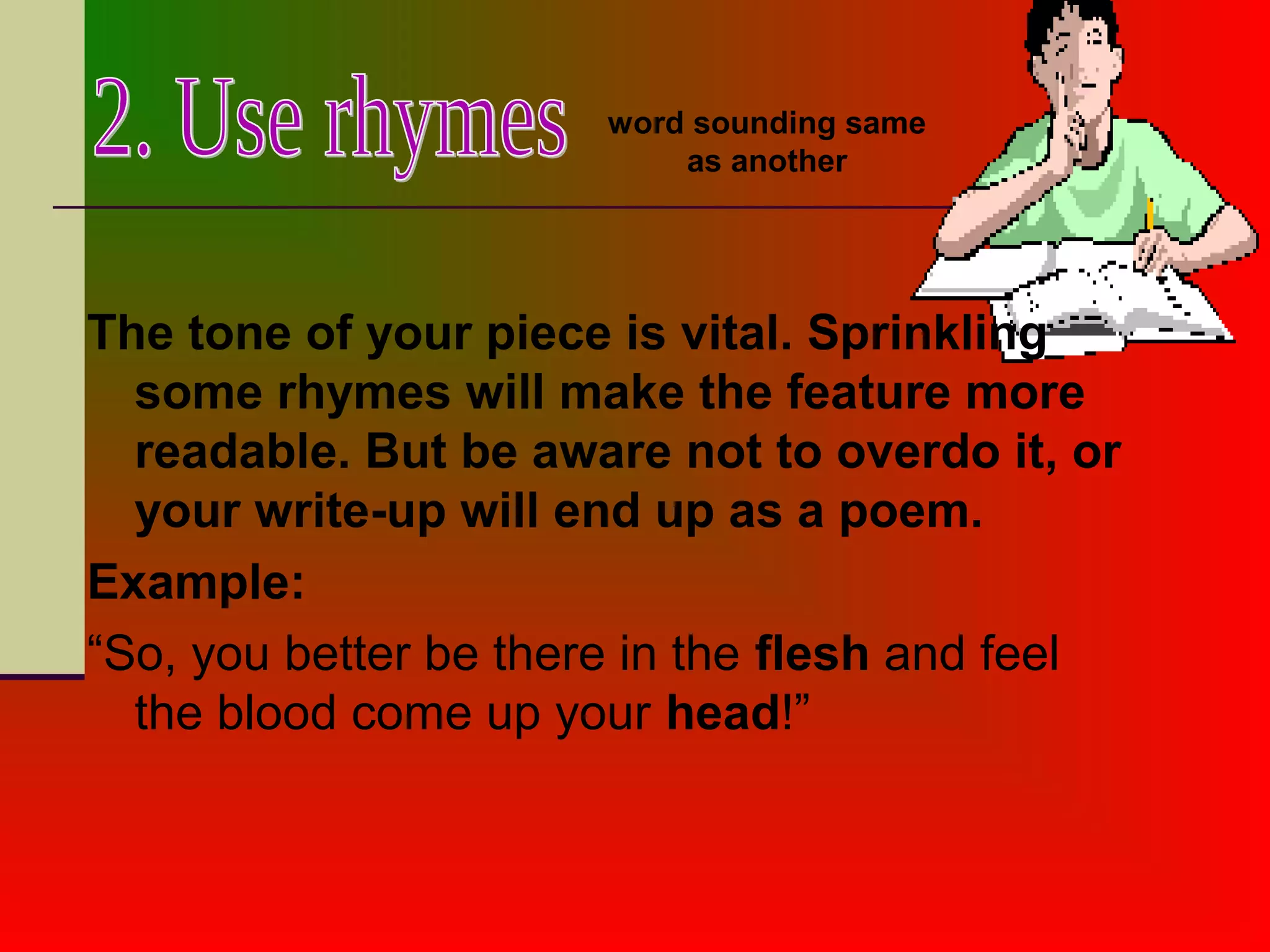 The tone of your piece is vital. Sprinkling
some rhymes will make the feature more
readable. But be aware not to overdo it, or
your write-up will end up as a poem.
Example:
“So, you better be there in the flesh and feel
the blood come up your head!”
word sounding same
as another
 