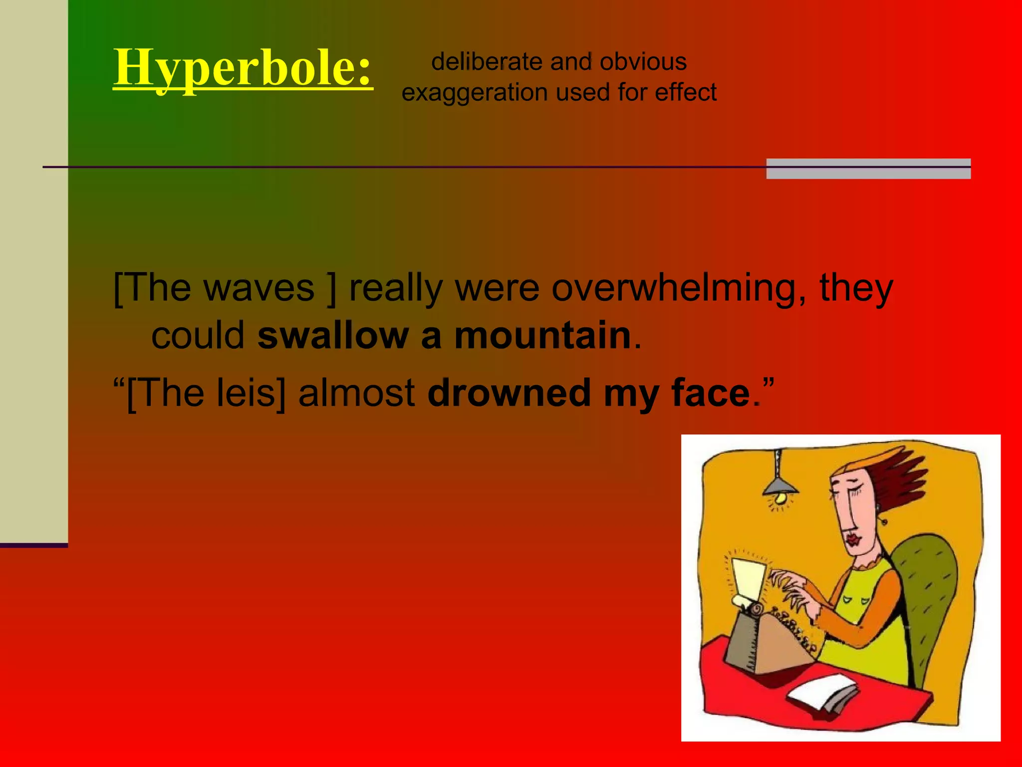 Hyperbole:
[The waves ] really were overwhelming, they
could swallow a mountain.
“[The leis] almost drowned my face.”
deliberate and obvious
exaggeration used for effect
 