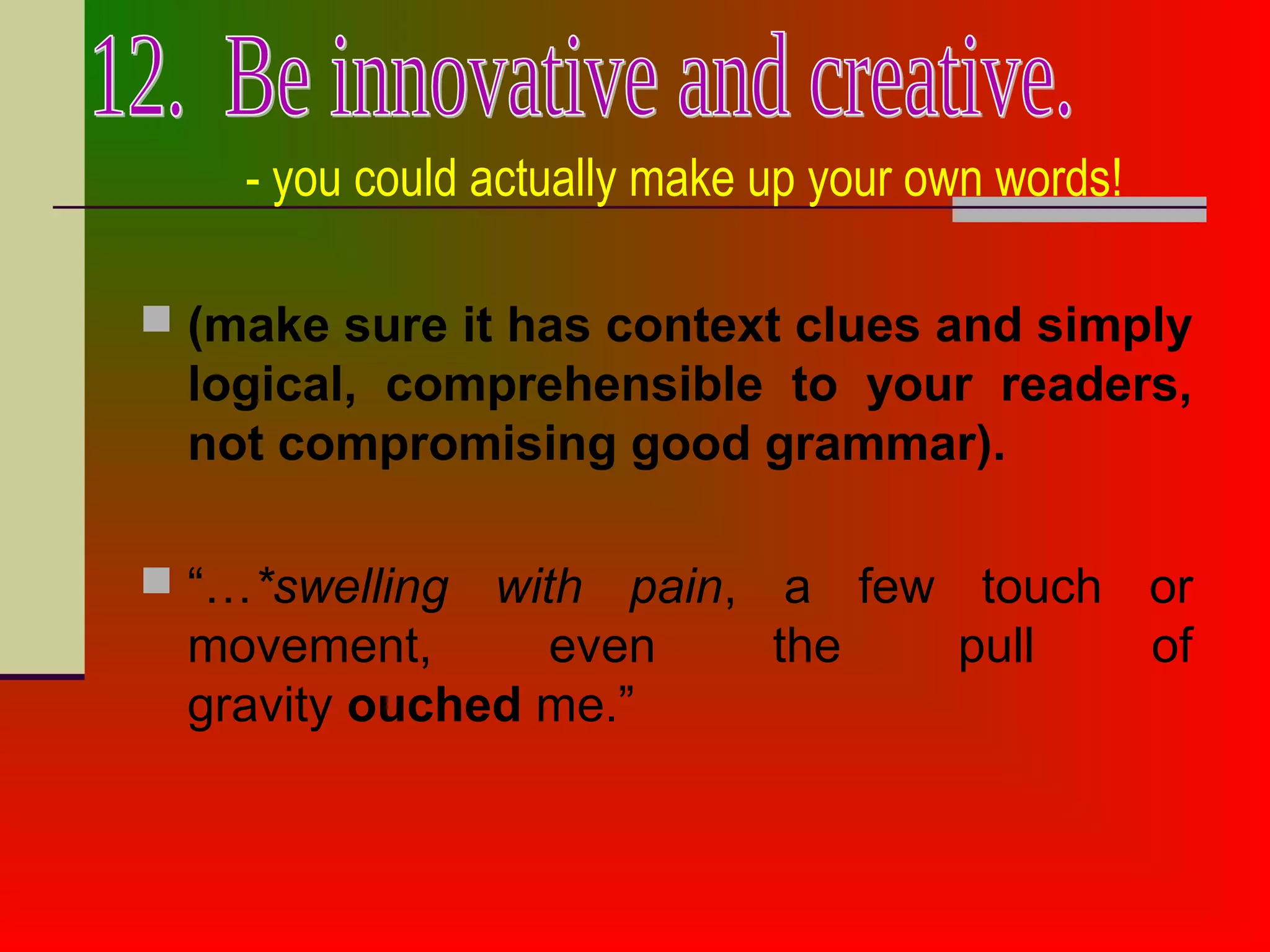 - you could actually make up your own words!
 (make sure it has context clues and simply
logical, comprehensible to your readers,
not compromising good grammar).
 “…*swelling with pain, a few touch or
movement, even the pull of
gravity ouched me.”
 