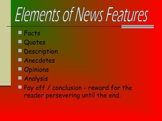  Facts
 Quotes
 Description
 Anecdotes
 Opinions
 Analysis
 Pay off / conclusion - reward for the
reader persevering until the end.
 