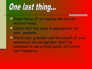  Importance of re-reading the article
several times
 Check that the style is appropriate for
your purpose.
 Check your grammar and the length of your
sentences and paragraphs. Don’t be
ashamed to use a style guide, dictionary
and thesaurus.
 