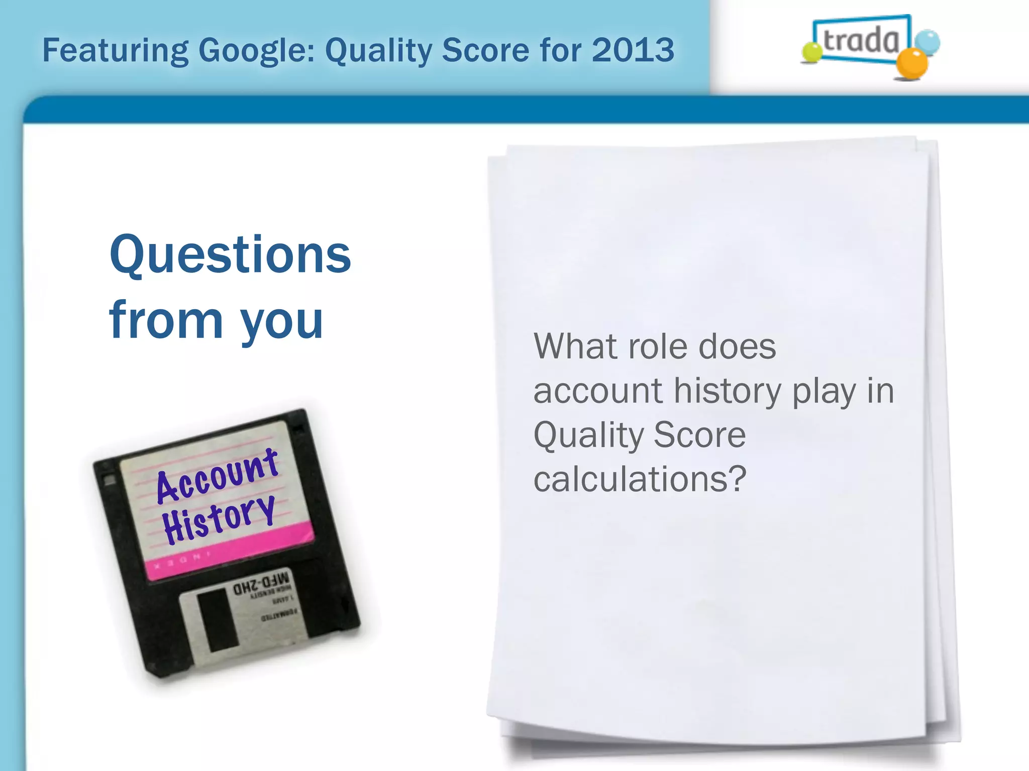 Featuring Google: Quality Score for 2013




    Questions
    from you                   What role does
                               account history play in
                               Quality Score
       Ac coun t               calculations?
       H is tor y
 