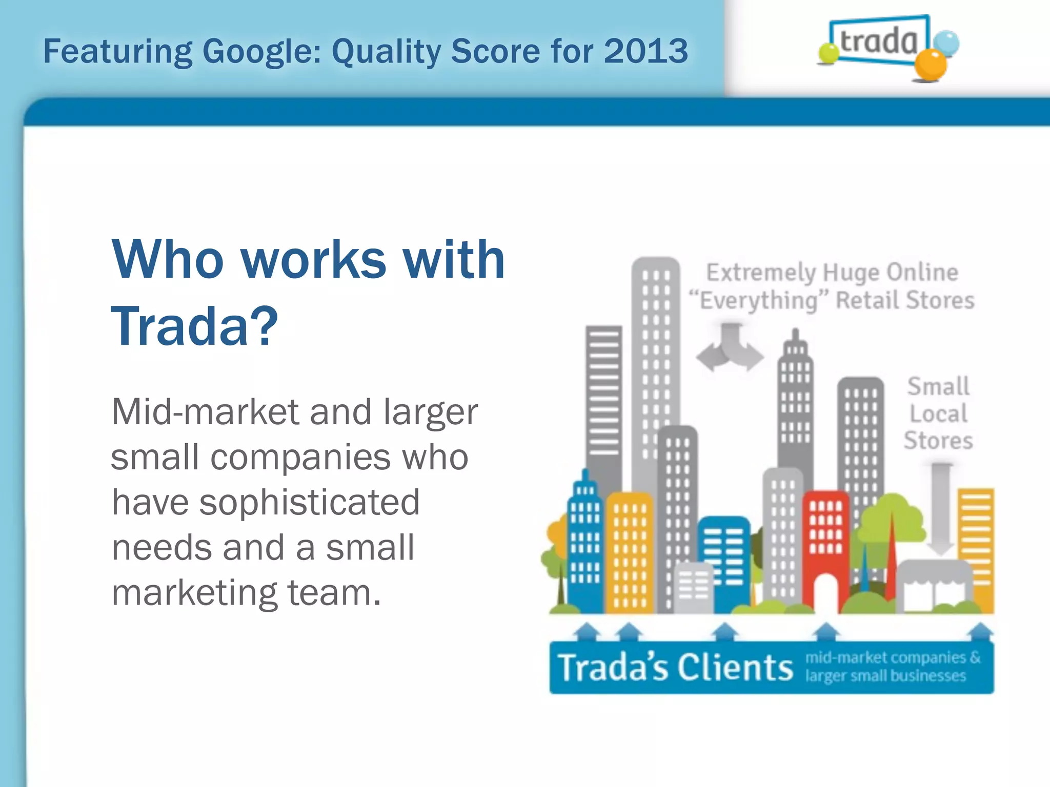 Featuring Google: Quality Score for 2013




    Who works with
    Trada?
    Mid-market and larger
    small companies who
    have sophisticated
    needs and a small
    marketing team.
 