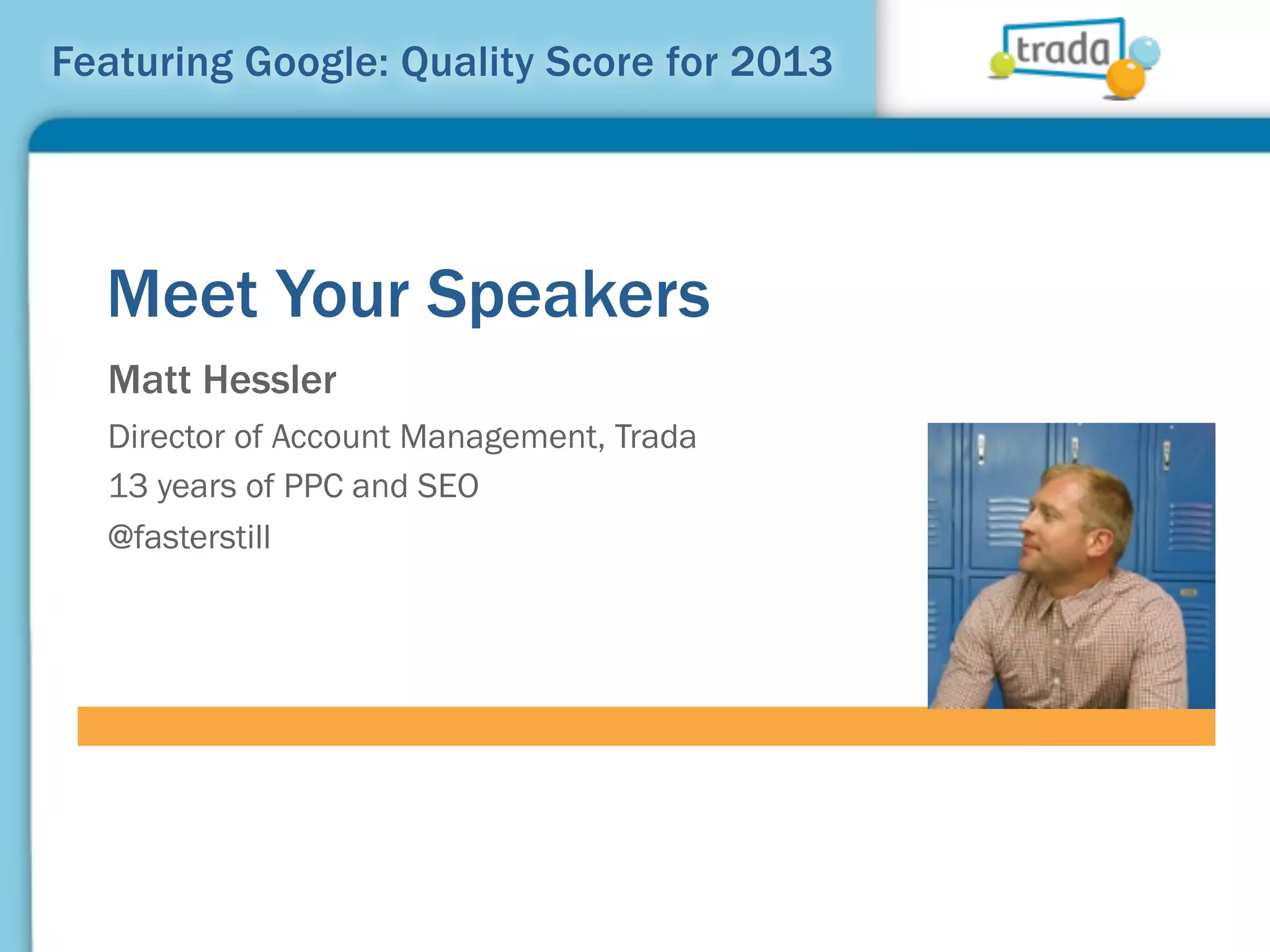 Featuring Google: Quality Score for 2013




  Meet Your Speakers
  Matt Hessler
  Director of Account Management, Trada
  13 years of PPC and SEO
  @fasterstill
 