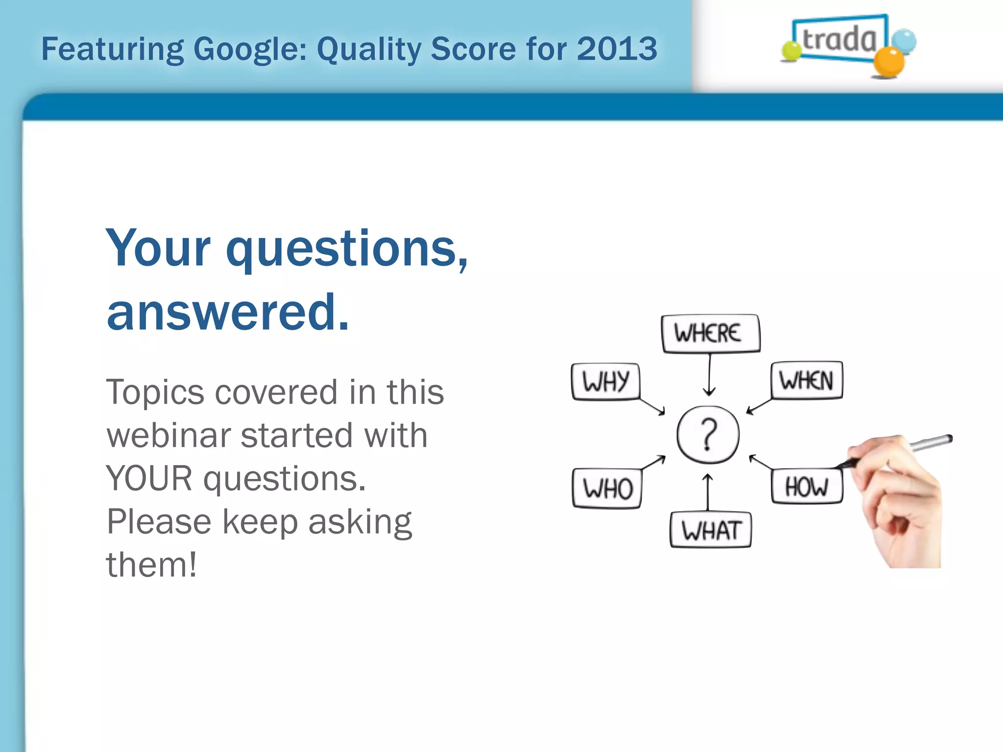 Featuring Google: Quality Score for 2013




    Your questions,
    answered.
    Topics covered in this
    webinar started with
    YOUR questions.
    Please keep asking
    them!
 
