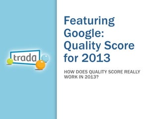 Featuring
Google:
Quality Score
for 2013
HOW DOES QUALITY SCORE REALLY
WORK IN 2013?
 