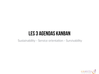 Les 3 Agendas Kanban
Sustainability - Service orienta2on - Survivability
 
