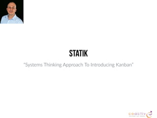 STATIK
“Systems Thinking Approach To Introducing Kanban”
 