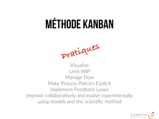 MÉthode Kanban
Visualize
Limit WIP  
Manage Flow
Make Process Policies Explicit
Implement Feedback Loops
Improve collabora2vely and evolve experimentally  
using models and the scien2ﬁc method
Pratiques
 
