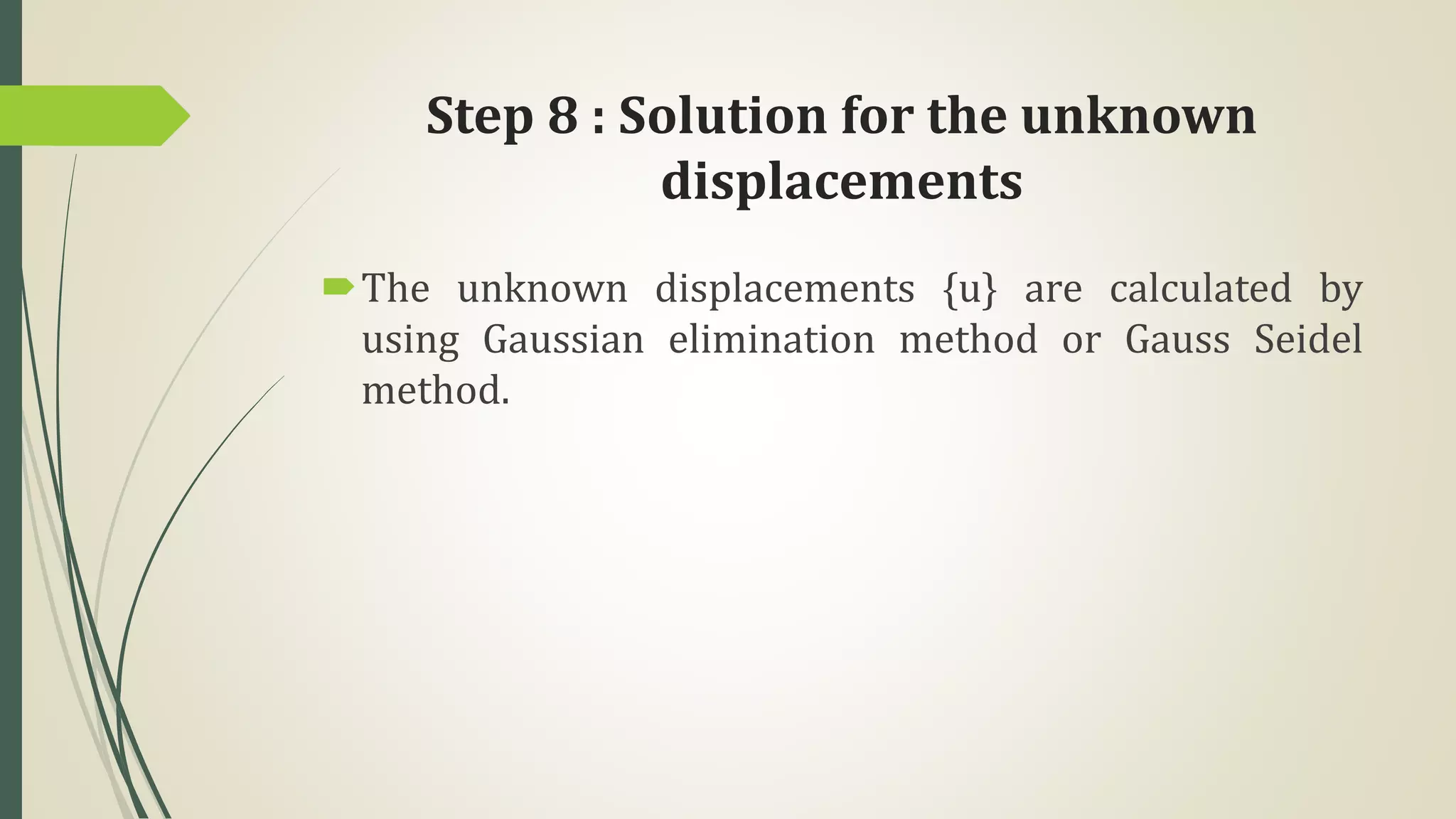 Step 8 : Solution for the unknown
displacements
The unknown displacements {u} are calculated by
using Gaussian elimination method or Gauss Seidel
method.
 