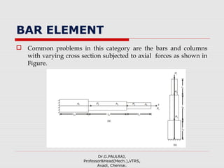 BAR ELEMENT
 Common problems in this category are the bars and columns
with varying cross section subjected to axial forces as shown in
Figure.
Dr.G.PAULRAJ,
Professor&Head(Mech.),VTRS,
Avadi, Chennai.
 