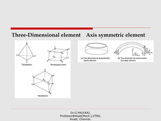 Three-Dimensional element Axis symmetric element
Dr.G.PAULRAJ,
Professor&Head(Mech.),VTRS,
Avadi, Chennai.
 