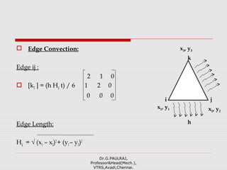  Edge Convection:
Edge ij :
2 1 0
 [k2 ] = (h Hij t) / 6 1 2 0
0 0 0
Edge Length:
Hij = √ (x1 – x2)2
+ (y1– y2)2
Dr.G.PAULRAJ,
Professor&Head(Mech.),
VTRS,Avadi,Chennai.
x2, y2
x1, y1
x3, y3
i
k
j
h
 