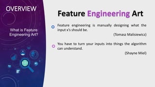 OVERVIEW
What is Feature
Engineering Art?
Feature engineering is manually designing what the
input x’s should be.
(Tomasz ...