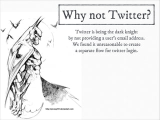 Why not Twitter?
Twitter is being the dark knight
by not providing a user’s email address.
We found it unreasonable to create
a separate ﬂow for twitter login.

 