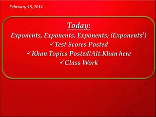 February 18, 2014

Today:
Exponents, Exponents, Exponents; (Exponents3)
Test Scores Posted
Khan Topics Posted/Alt.Khan here
Class Work

 