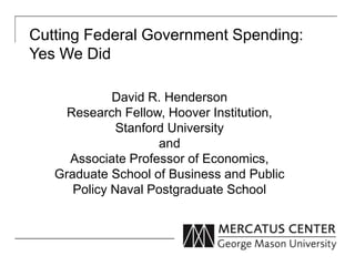 Cutting Federal Government Spending:
Yes We Did
David R. Henderson
Research Fellow, Hoover Institution,
Stanford University
and
Associate Professor of Economics,
Graduate School of Business and Public
Policy Naval Postgraduate School

 