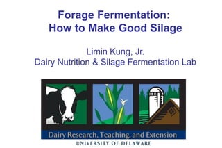 Forage Fermentation:
How to Make Good Silage
Limin Kung, Jr.
Dairy Nutrition & Silage Fermentation Lab

 