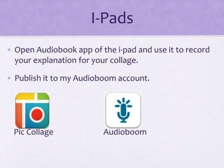 I-Pads
• Open Audiobook app of the i-pad and use it to record
your explanation for your collage.
• Publish it to my Audioboom account.
Pic Collage Audioboom
 