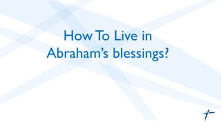 How To Live in 	

Abraham’s blessings?	

 