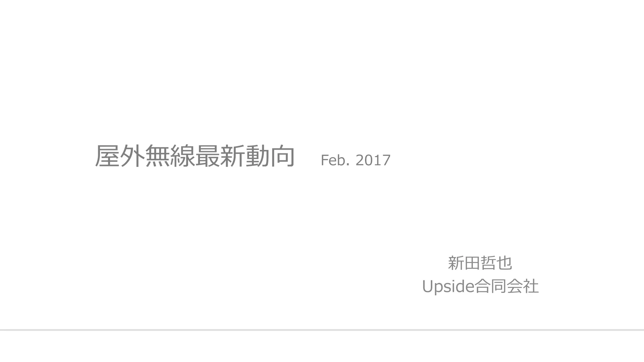 屋外無線最新動向 Feb. 2017
新田哲也
Upside合同会社
 