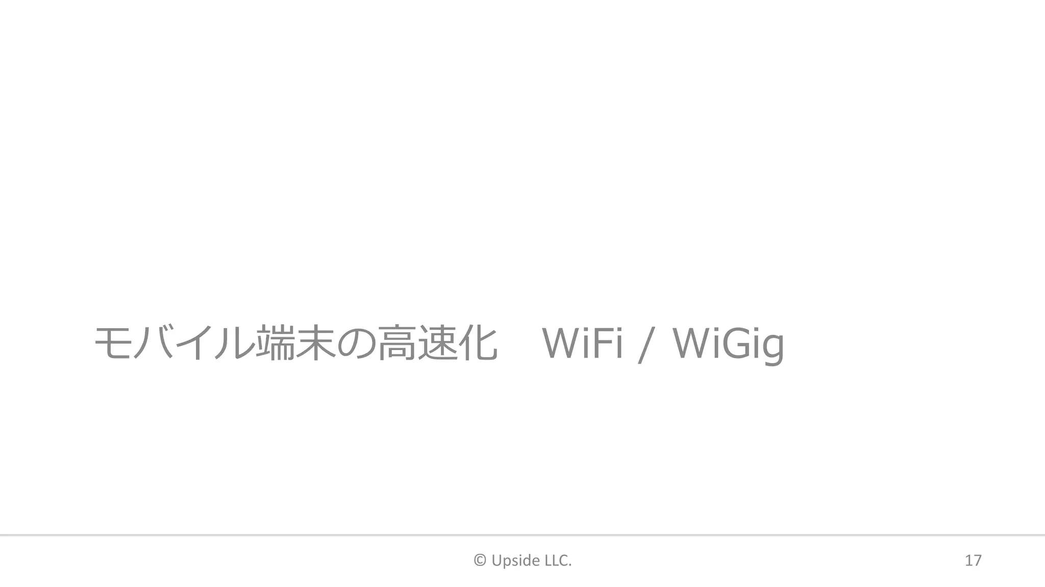 モバイル端末の高速化 WiFi / WiGig
© Upside LLC. 17
 