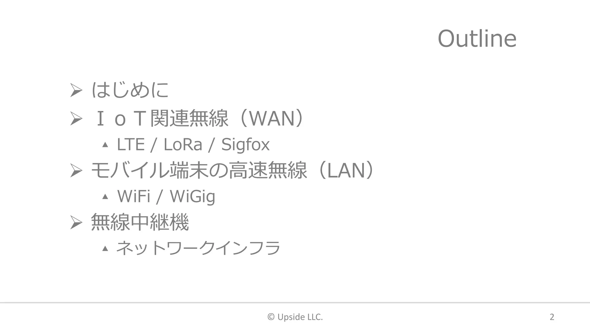 Outline
 はじめに
 ＩｏＴ関連無線（WAN）
▴ LTE / LoRa / Sigfox
 モバイル端末の高速無線（LAN）
▴ WiFi / WiGig
 無線中継機
▴ ネットワークインフラ
© Upside LLC. 2
 