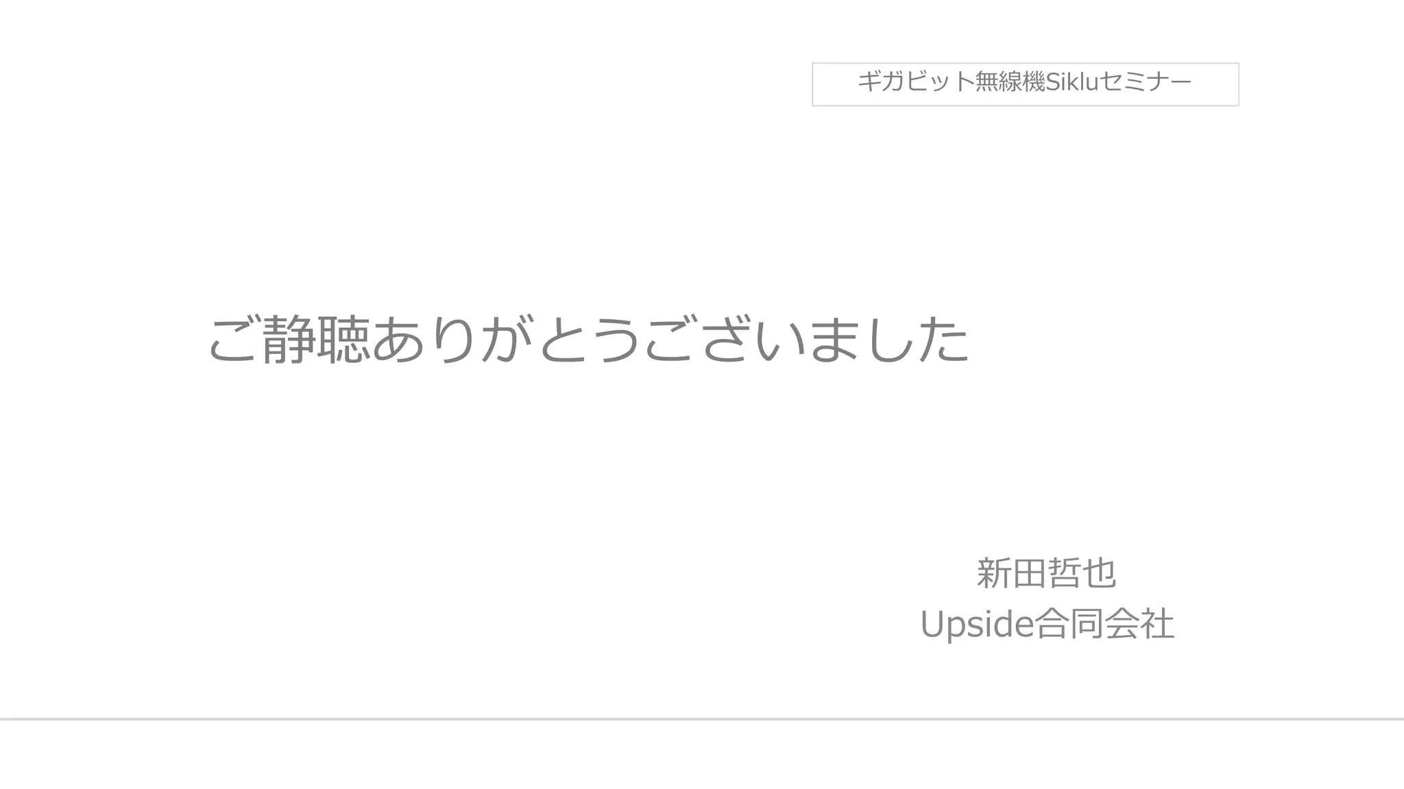 ご静聴ありがとうございました
新田哲也
Upside合同会社
ギガビット無線機Sikluセミナー
 