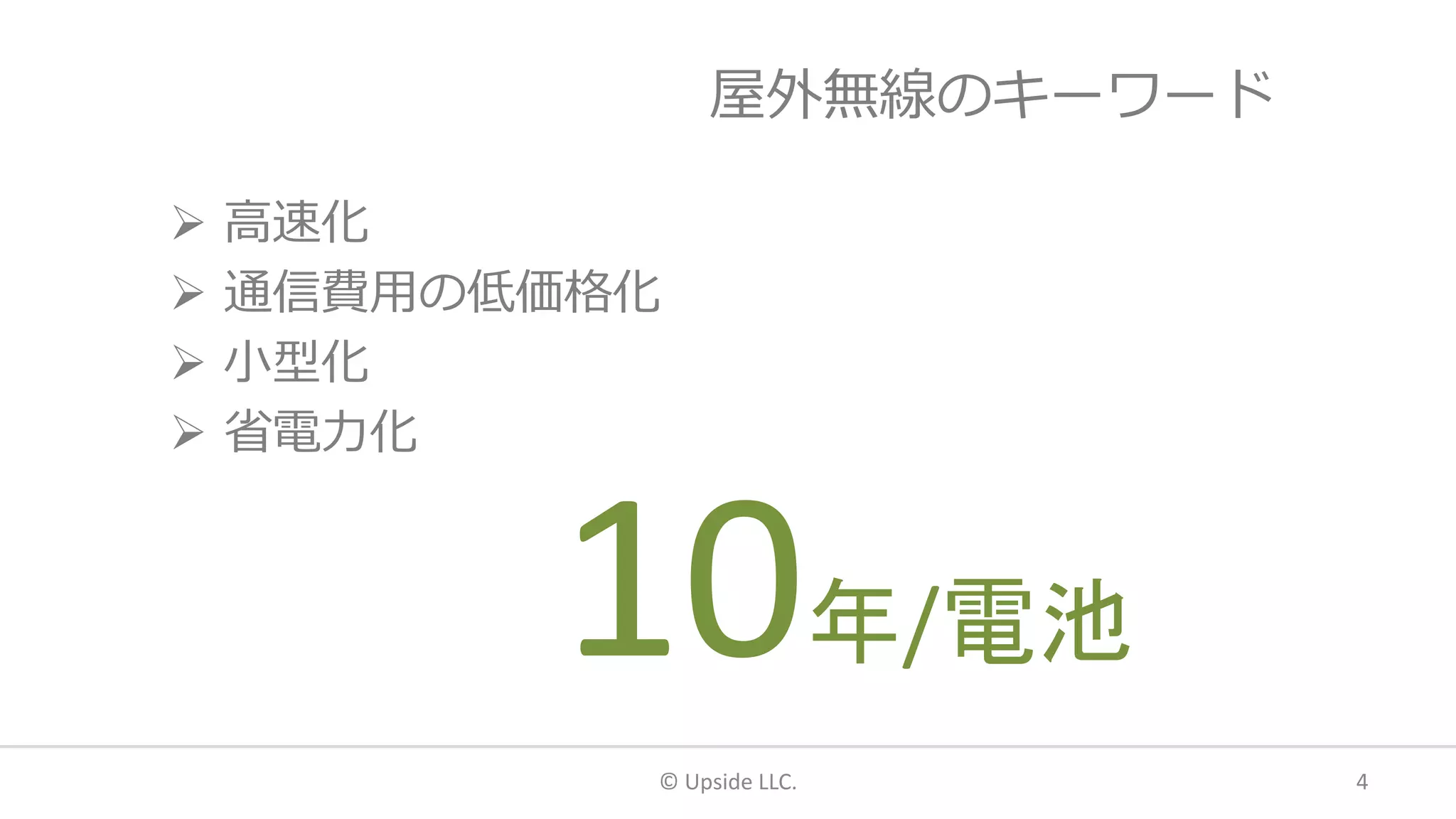 屋外無線のキーワード
 高速化
 通信費用の低価格化
 小型化
 省電力化
© Upside LLC. 4
> 1Gbps100円/年10年/電池
 