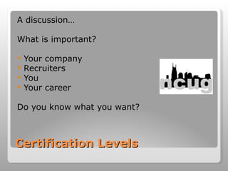 Certification Levels A discussion… What is important? Your company Recruiters You Your career Do you know what you want? 