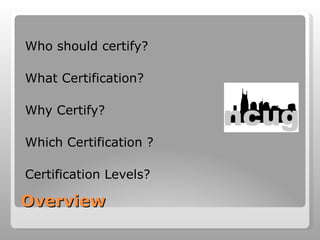 Overview  Who should certify? What Certification? Why Certify? Which Certification ? Certification Levels? 