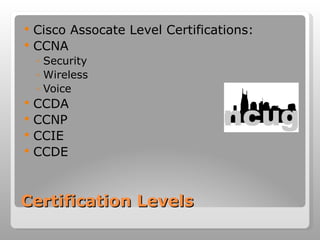 Certification Levels Cisco Assocate Level Certifications: CCNA Security  Wireless Voice CCDA CCNP CCIE CCDE 