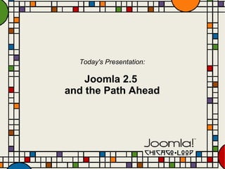 Today's Presentation: Joomla 2.5  and the Path Ahead 