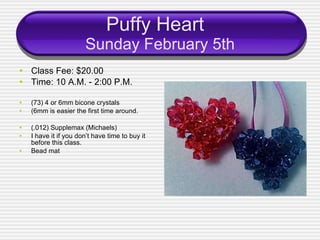 Puffy Heart  Sunday February 5th Class Fee: $20.00 Time: 10 A.M. - 2:00 P.M. (73) 4 or 6mm bicone crystals (6mm is easier the first time around. (.012) Supplemax (Michaels) I have it if you don’t have time to buy it before this class. Bead mat 