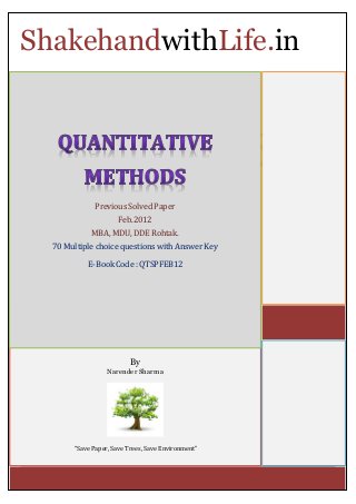 Shakehand with Life “Promoting quality culture in every sphere of human life” Page 0 
By Narender Sharma “Save Paper, Save Trees, Save Environment” Year - 2012 Previous Solved Paper Feb.2012 MBA, MDU, DDE Rohtak. 70 Multiple choice questions with Answer Key E-Book Code : QTSPFEB12 ShakehandwithLife.in  