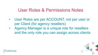 User Roles & Permissions Notes
• User Roles are per ACCOUNT, not per user or
per Client (for agency resellers)
• Agency Manager is a unique role for resellers
and the only role you can assign across clients
 