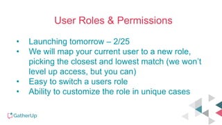 User Roles & Permissions
• Launching tomorrow – 2/25
• We will map your current user to a new role,
picking the closest and lowest match (we won’t
level up access, but you can)
• Easy to switch a users role
• Ability to customize the role in unique cases
 
