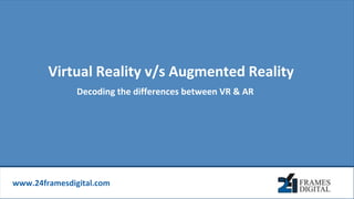 www.24framesdigital.com
Virtual Reality v/s Augmented Reality
Decoding the differences between VR & AR
 