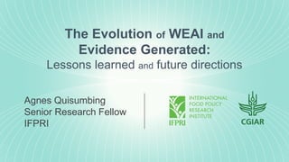 The Evolution of WEAI and
Evidence Generated:
Lessons learned and future directions
Agnes Quisumbing
Senior Research Fellow
IFPRI
 