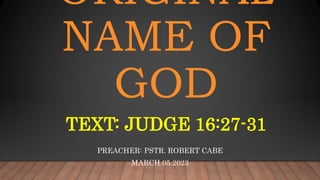 ORIGINAL
NAME OF
GOD
PREACHER: PSTR. ROBERT CABE
MARCH.05.2023
TEXT: JUDGE 16:27-31
 