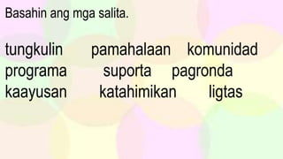 Basahin ang mga salita.
tungkulin pamahalaan komunidad
programa suporta pagronda
kaayusan katahimikan ligtas
 