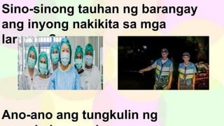 Sino-sinong tauhan ng barangay
ang inyong nakikita sa mga
larawan?
Ano-ano ang tungkulin ng
 