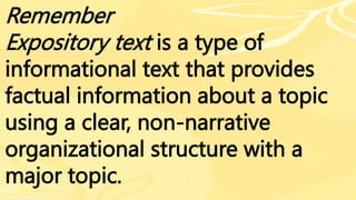 Remember
Expository text is a type of
informational text that provides
factual information about a topic
using a clear, non-narrative
organizational structure with a
major topic.
 