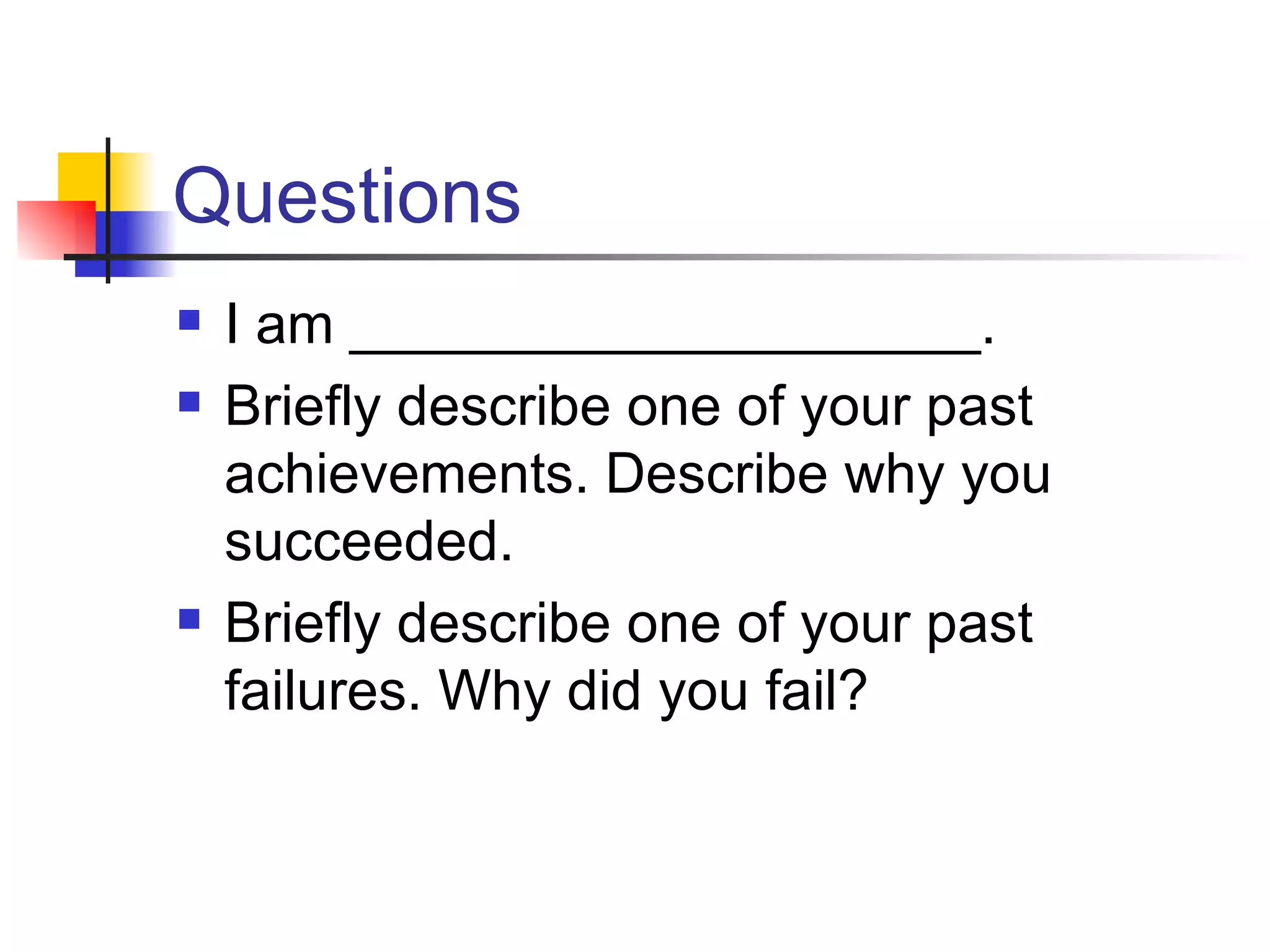 Questions I am ____________________. Briefly describe one of your past achievements. Describe why you succeeded.  Briefly describe one of your past failures. Why did you fail? 