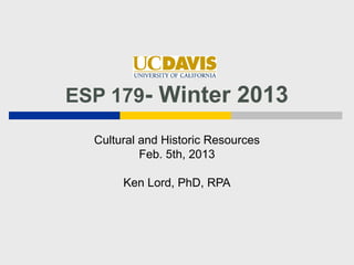 ESP 179- Winter 2013

  Cultural and Historic Resources
           Feb. 5th, 2013

       Ken Lord, PhD, RPA
 